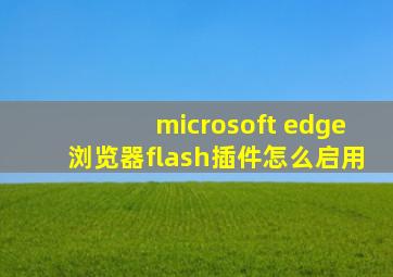 microsoft edge浏览器flash插件怎么启用